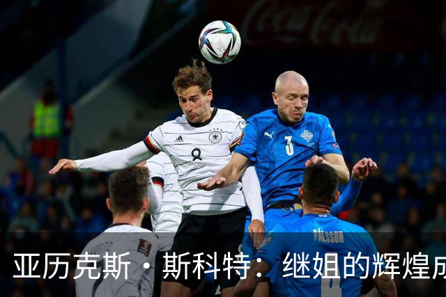 亚历克斯·斯科特：继姐的辉煌成就激励他在国家队崭露头角